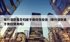 銀行貸款是否歸屬于債權性投資（銀行貸款屬于債權債務嗎）