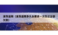浦發(fā)逾期（浦發(fā)逾期多久會要求一次性還全部欠款）