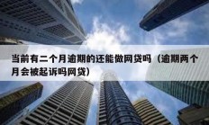 當前有二個月逾期的還能做網貸嗎（逾期兩個月會被起訴嗎網貸）