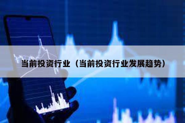 當前投資行業(當前投資行業發展趨勢)