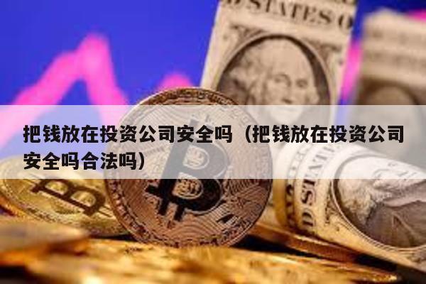 把錢放在投資公司安全嗎(把錢放在投資公司安全嗎合法嗎)
