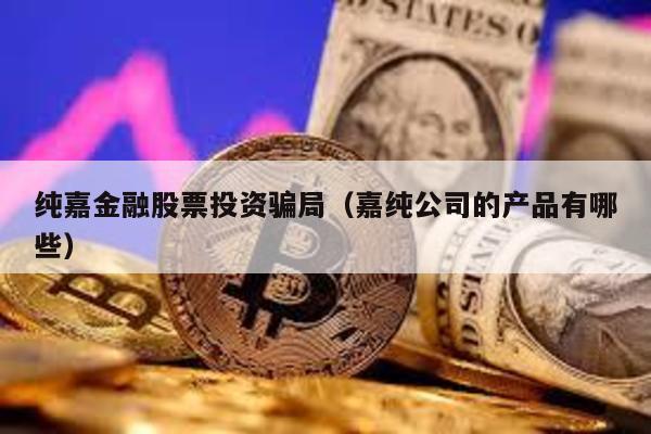 純嘉金融股票投資騙局(嘉純公司的產品有哪些)