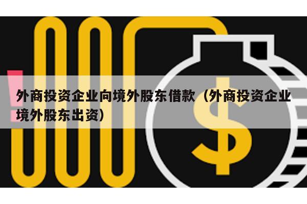 外商投資企業(yè)向境外股東借款(外商投資企業(yè)境外股東出資)