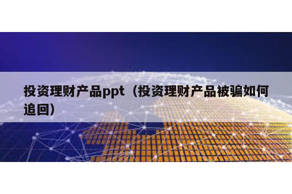 投資理財產(chǎn)品ppt(投資理財產(chǎn)品被騙如何追回)