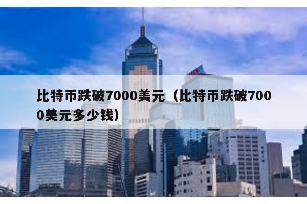 比特幣跌破7000美元(比特幣跌破7000美元多少錢)