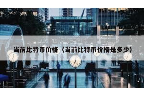 當前比特幣價格(當前比特幣價格是多少)