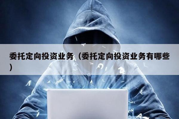 委托定向投資業務(委托定向投資業務有哪些)