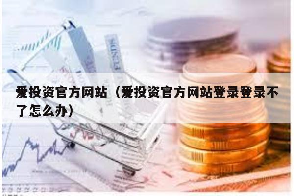愛投資官方網站(愛投資官方網站登錄登錄不了怎么辦)