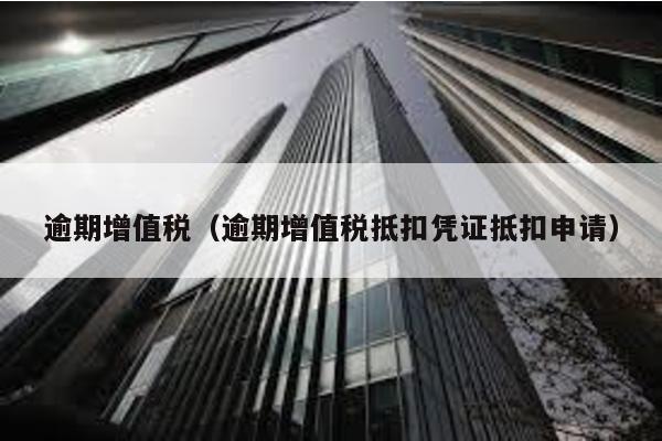 逾期增值稅(逾期增值稅抵扣憑證抵扣申請)