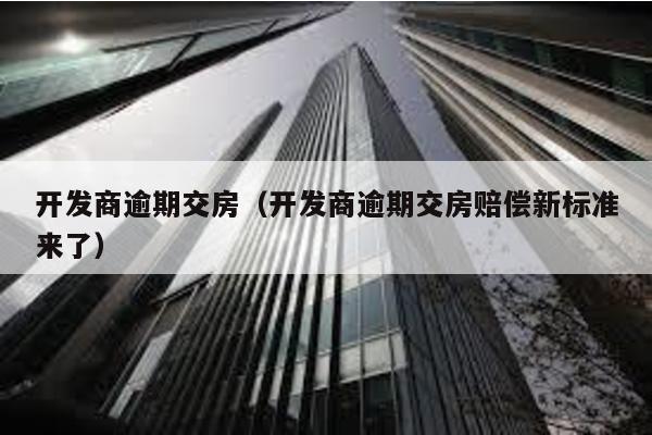 開發商逾期交房(開發商逾期交房賠償新標準來了)