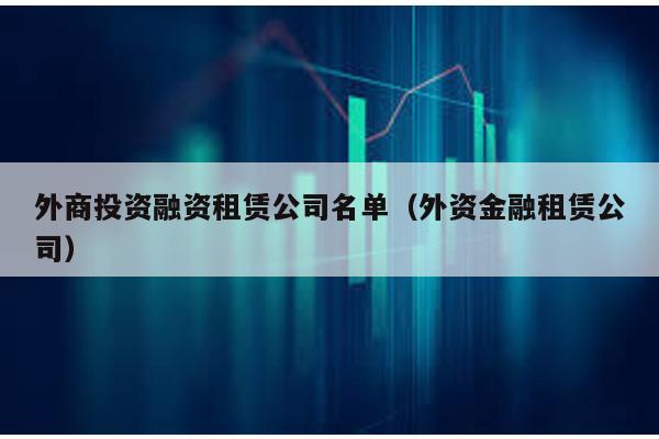 外商投資融資租賃公司名單(外資金融租賃公司)