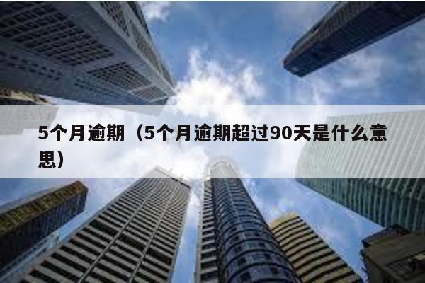 5個月逾期(5個月逾期超過90天是什么意思)
