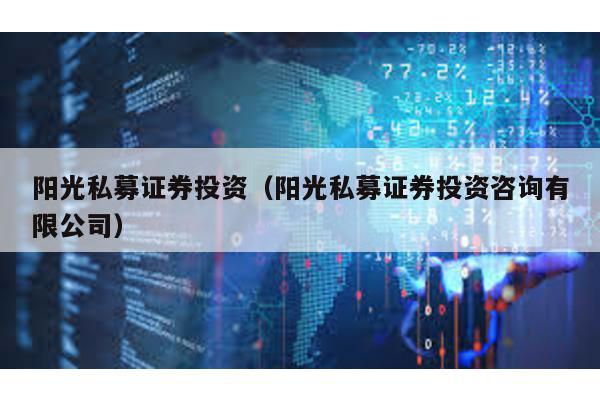 陽(yáng)光私募證券投資(陽(yáng)光私募證券投資咨詢有限公司)