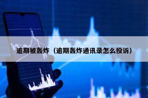 逾期被轟炸(逾期轟炸通訊錄怎么投訴)