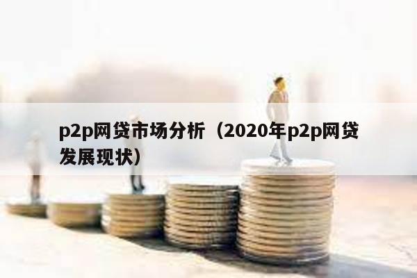 p2p網(wǎng)貸市場分析(2020年p2p網(wǎng)貸發(fā)展現(xiàn)狀)