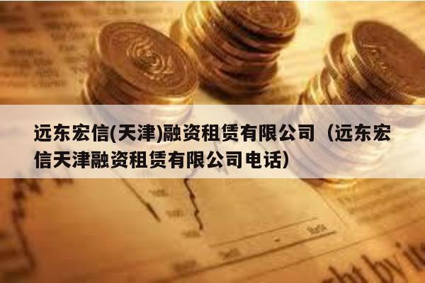 遠東宏信(天津)融資租賃有限公司(遠東宏信天津融資租賃有限公司電話)