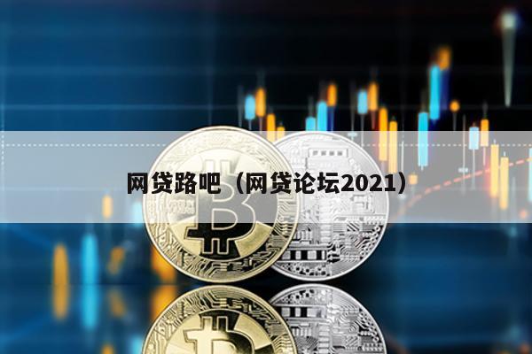 網貸路吧(網貸論壇2021)
