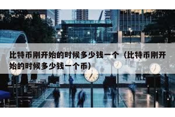 比特幣剛開始的時候多少錢一個(比特幣剛開始的時候多少錢一個幣)