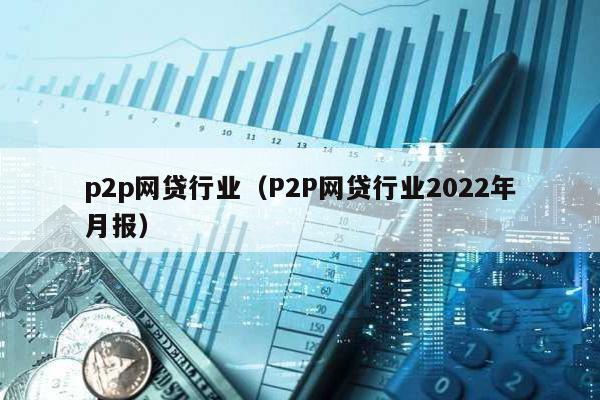 p2p網(wǎng)貸行業(yè)(P2P網(wǎng)貸行業(yè)2022年月報(bào))