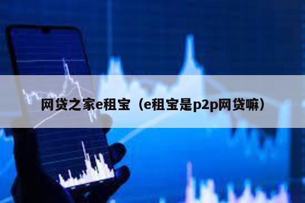 網貸之家e租寶(e租寶是p2p網貸嘛)