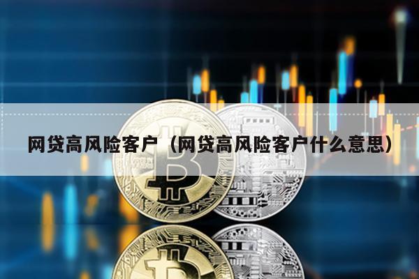 網(wǎng)貸高風(fēng)險(xiǎn)客戶(網(wǎng)貸高風(fēng)險(xiǎn)客戶什么意思)