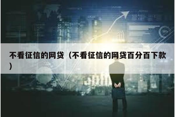 不看征信的網貸(不看征信的網貸百分百下款)