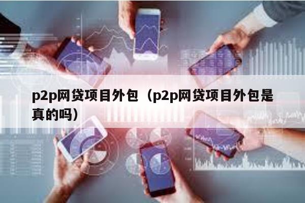 p2p網(wǎng)貸項目外包(p2p網(wǎng)貸項目外包是真的嗎)