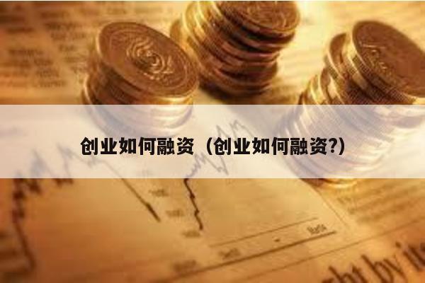 創(chuàng)業(yè)如何融資(創(chuàng)業(yè)如何融資?)
