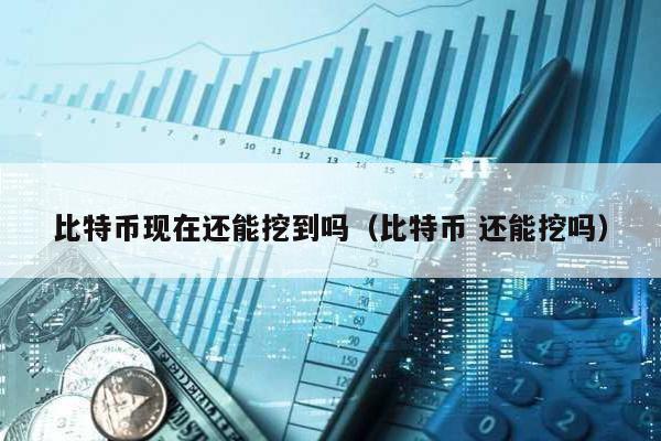 比特幣現在還能挖到嗎(比特幣 還能挖嗎)