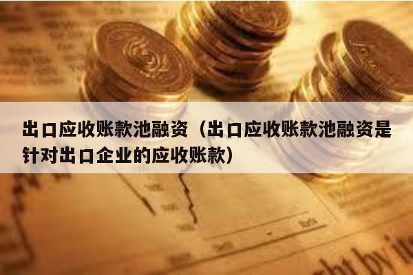 出口應(yīng)收賬款池融資(出口應(yīng)收賬款池融資是針對出口企業(yè)的應(yīng)收賬款)