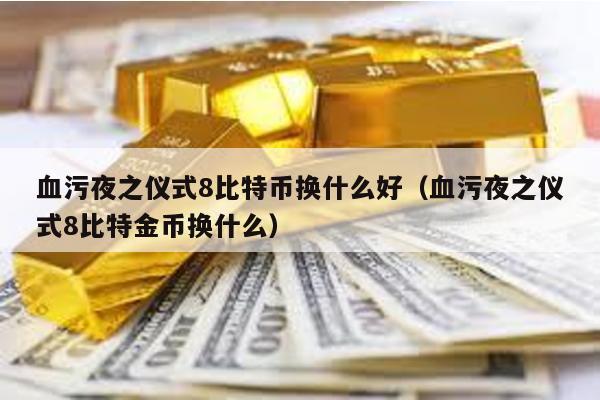 血污夜之儀式8比特幣換什么好(血污夜之儀式8比特金幣換什么)