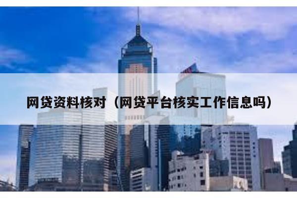 網貸資料核對(網貸平臺核實工作信息嗎)