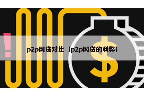 p2p網貸對比(p2p網貸的利弊)
