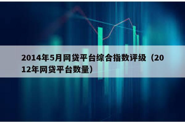 2014年5月網貸平臺綜合指數評級(2012年網貸平臺數量)
