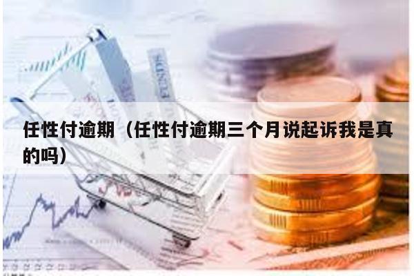 任性付逾期(任性付逾期三個月說起訴我是真的嗎)