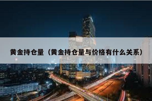 黃金持倉量(黃金持倉量與價格有什么關系)