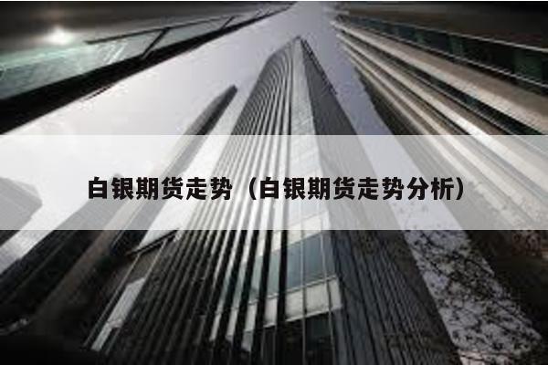 白銀期貨走勢(白銀期貨走勢分析)