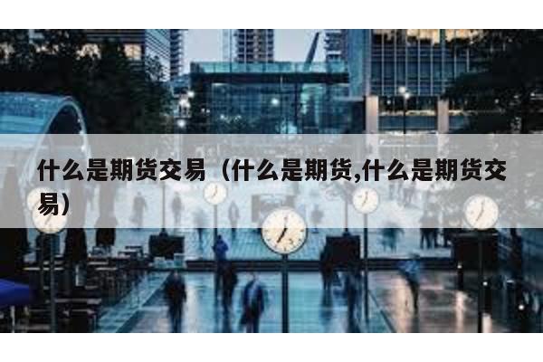什么是期貨交易(什么是期貨,什么是期貨交易)