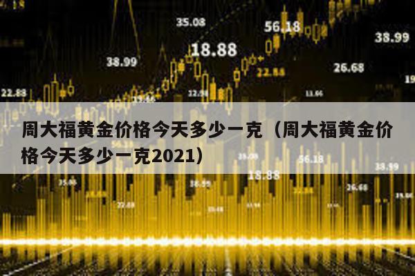 周大福黃金價(jià)格今天多少一克(周大福黃金價(jià)格今天多少一克2021)