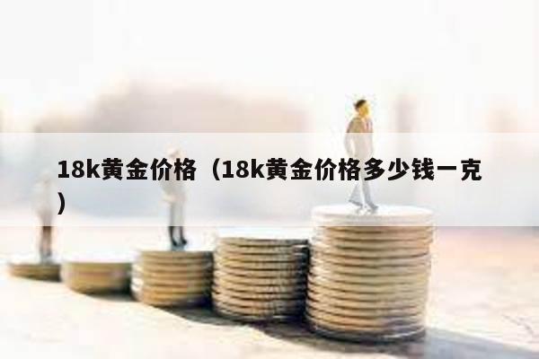 18k黃金價格(18k黃金價格多少錢一克)