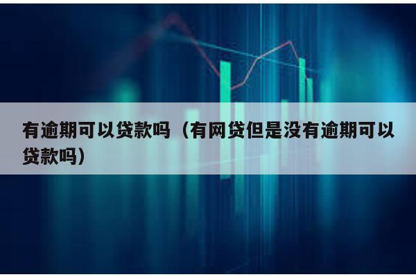 有逾期可以貸款嗎(有網貸但是沒有逾期可以貸款嗎)