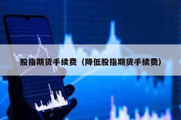 股指期貨手續費(降低股指期貨手續費)