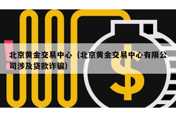 北京黃金交易中心(北京黃金交易中心有限公司涉及貸款詐騙)