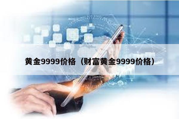 黃金9999價格(財富黃金9999價格)