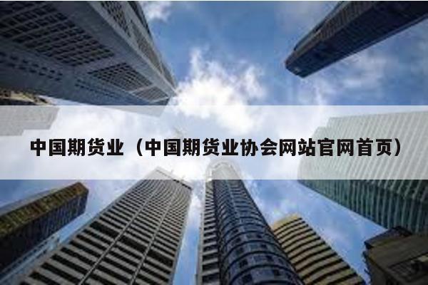 中國期貨業(yè)(中國期貨業(yè)協(xié)會網(wǎng)站官網(wǎng)首頁)