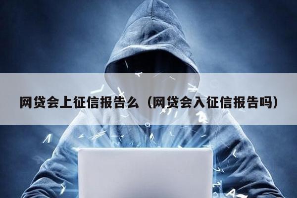 網(wǎng)貸會上征信報告么(網(wǎng)貸會入征信報告嗎)