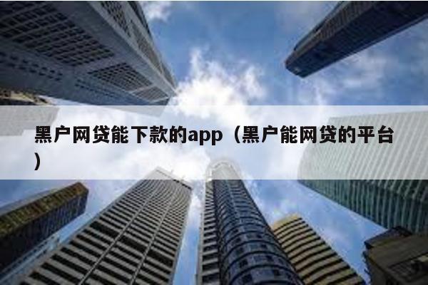 黑戶網(wǎng)貸能下款的app(黑戶能網(wǎng)貸的平臺)