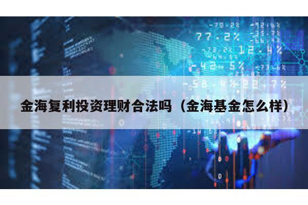 金海復(fù)利投資理財(cái)合法嗎(金海基金怎么樣)