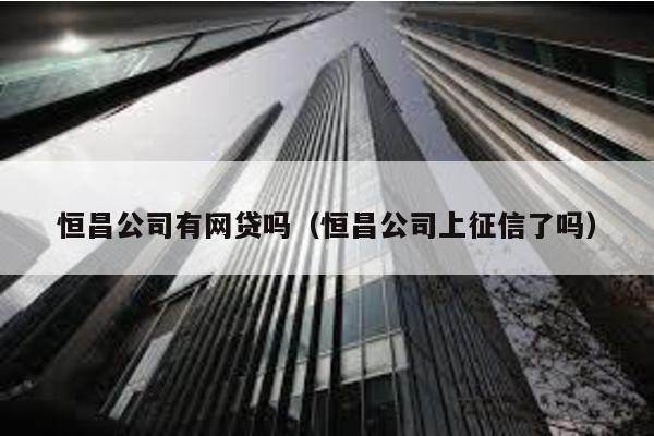 恒昌公司有網貸嗎(恒昌公司上征信了嗎)