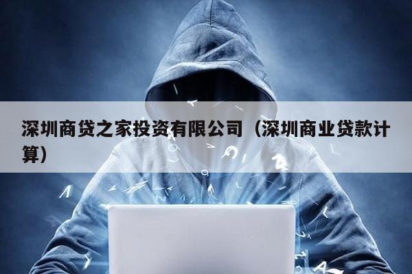 深圳商貸之家投資有限公司(深圳商業(yè)貸款計算)